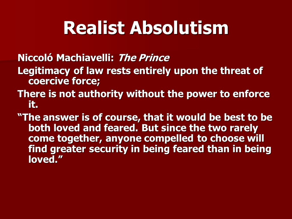 Realist Absolutism Niccoló Machiavelli: The Prince Legitimacy of law rests entirely upon the threat